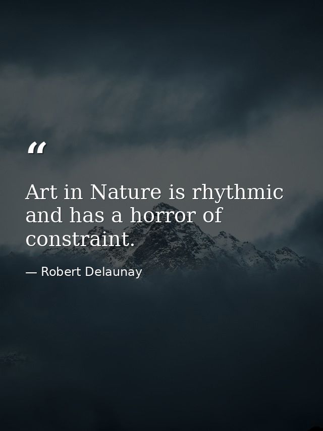 Art in Nature is rhythmic and has a horror of constraint. — Robert Delaunay