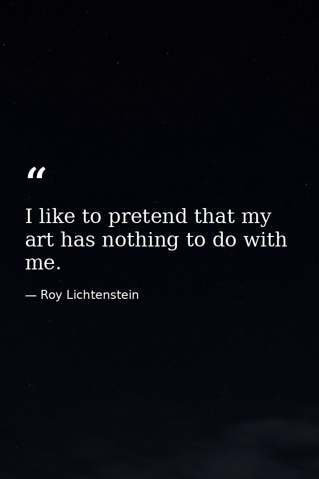 I like to pretend that my art has nothing to do with me. — Roy Lichtenstein