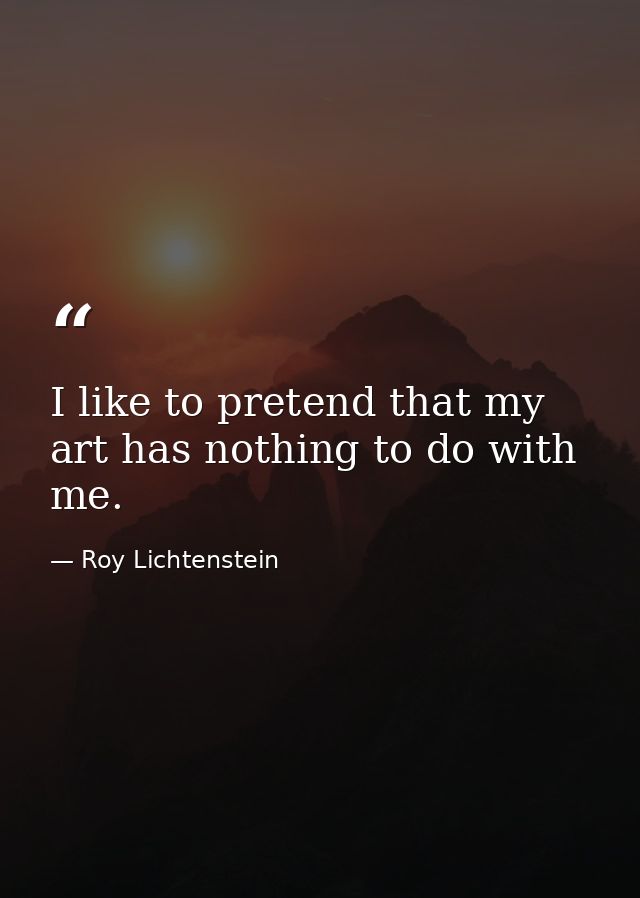 I like to pretend that my art has nothing to do with me. — Roy Lichtenstein