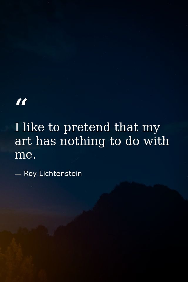 I like to pretend that my art has nothing to do with me. — Roy Lichtenstein