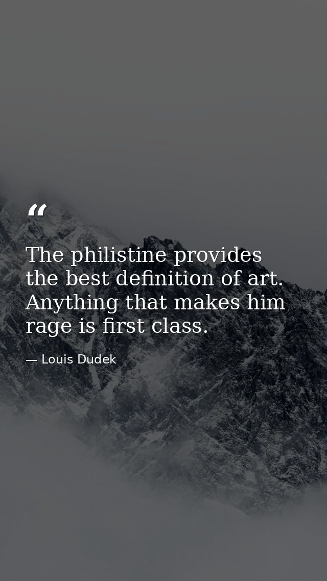 The philistine provides the best definition of art. Anything that makes him rage is first class. — Louis Dudek
