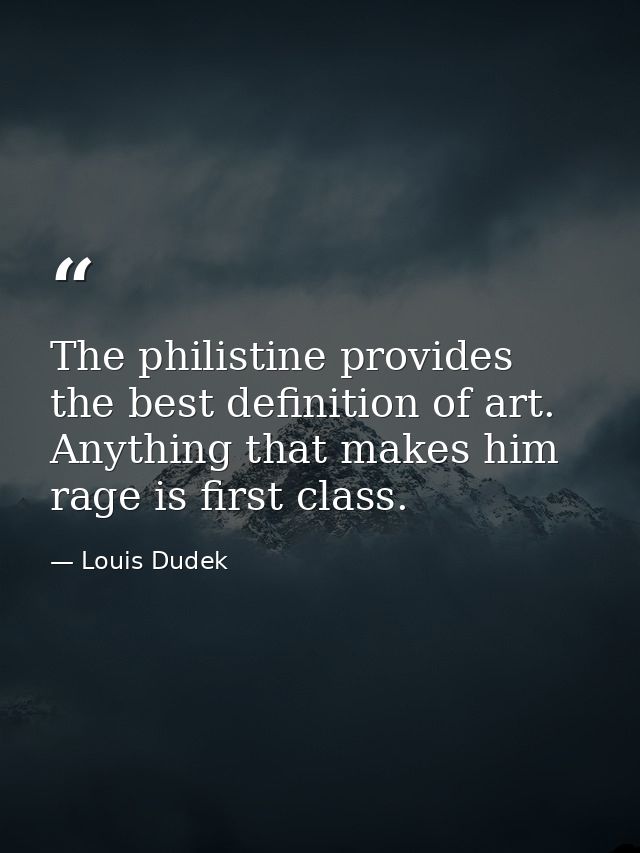 The philistine provides the best definition of art. Anything that makes him rage is first class. — Louis Dudek