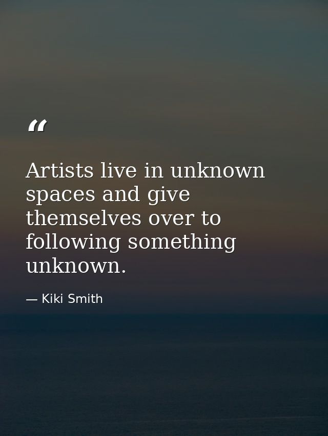 Artists live in unknown spaces and give themselves over to following something unknown. — Kiki Smith