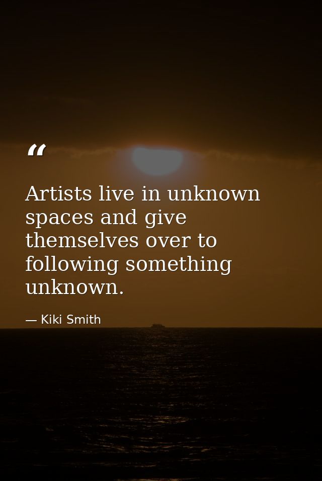 Artists live in unknown spaces and give themselves over to following something unknown. — Kiki Smith