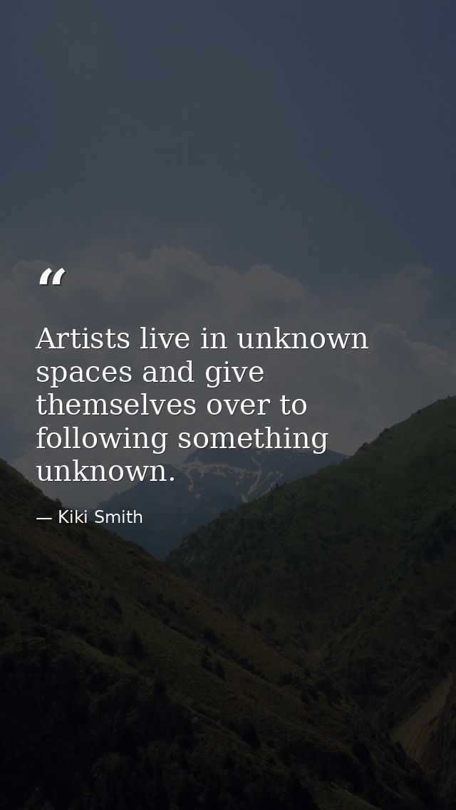 Artists live in unknown spaces and give themselves over to following something unknown. — Kiki Smith