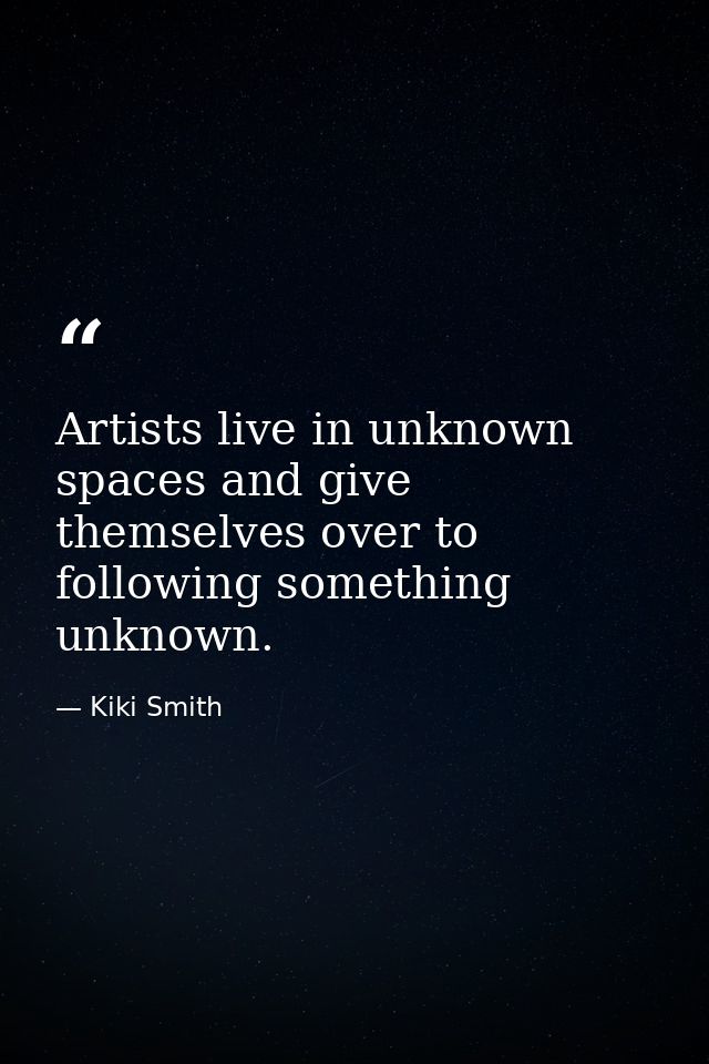 Artists live in unknown spaces and give themselves over to following something unknown. — Kiki Smith