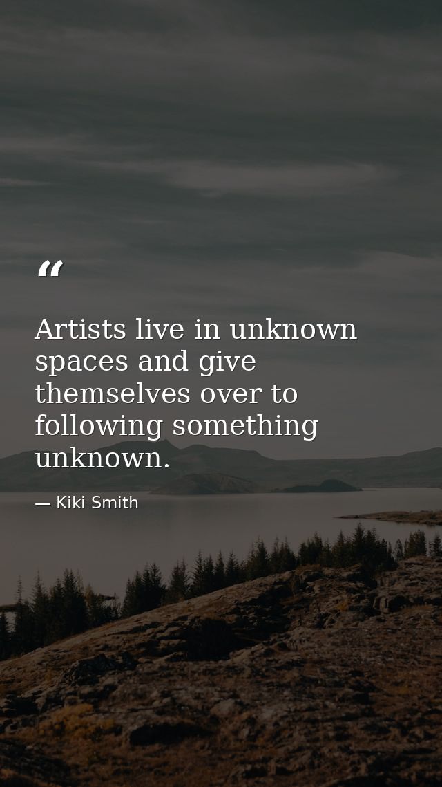 Artists live in unknown spaces and give themselves over to following something unknown. — Kiki Smith
