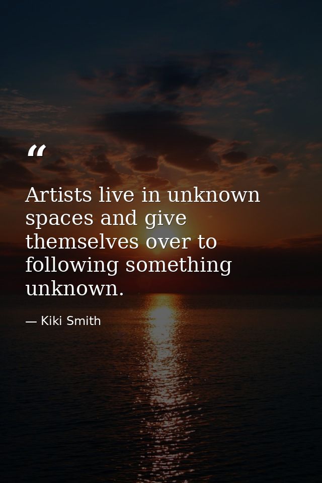 Artists live in unknown spaces and give themselves over to following something unknown. — Kiki Smith