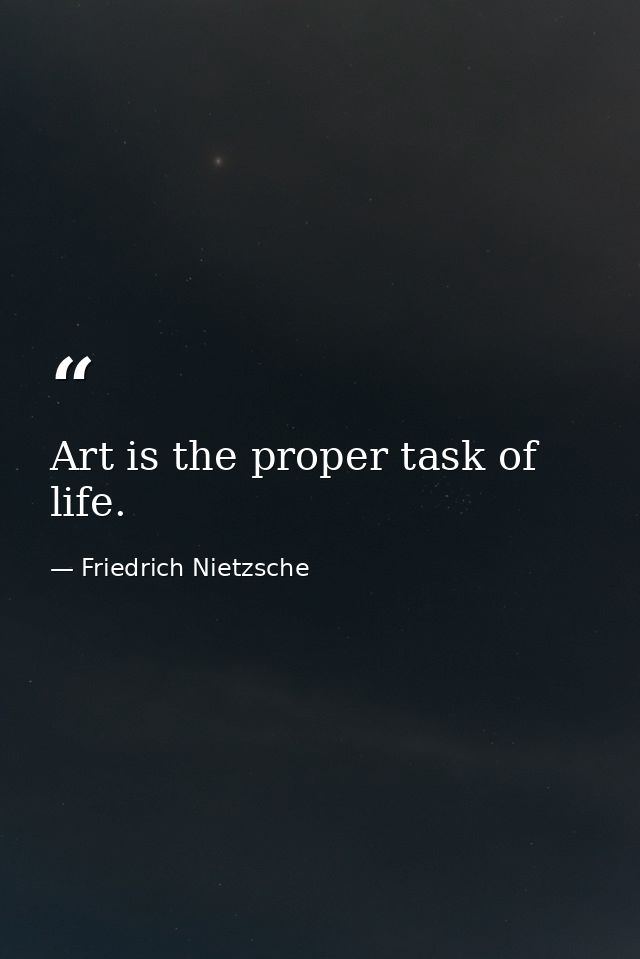 Art is the proper task of life. — Friedrich Nietzsche