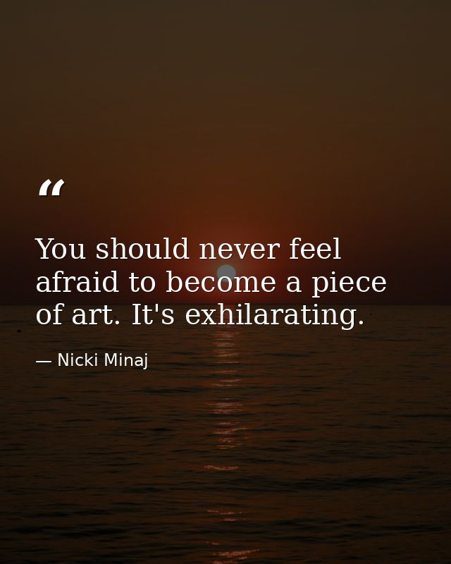 You should never feel afraid to become a piece of art. It's exhilarating. — Nicki Minaj