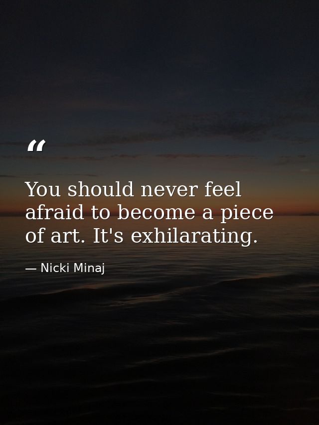 You should never feel afraid to become a piece of art. It's exhilarating. — Nicki Minaj