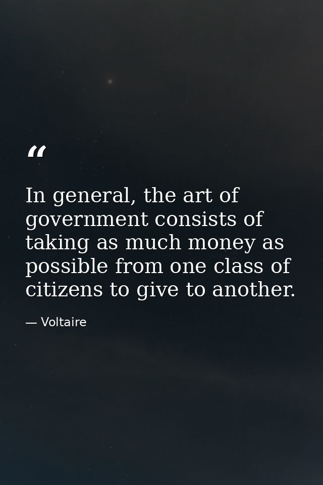 In general, the art of government consists of taking as much money as possible from one class of citizens to give to ano — Voltaire