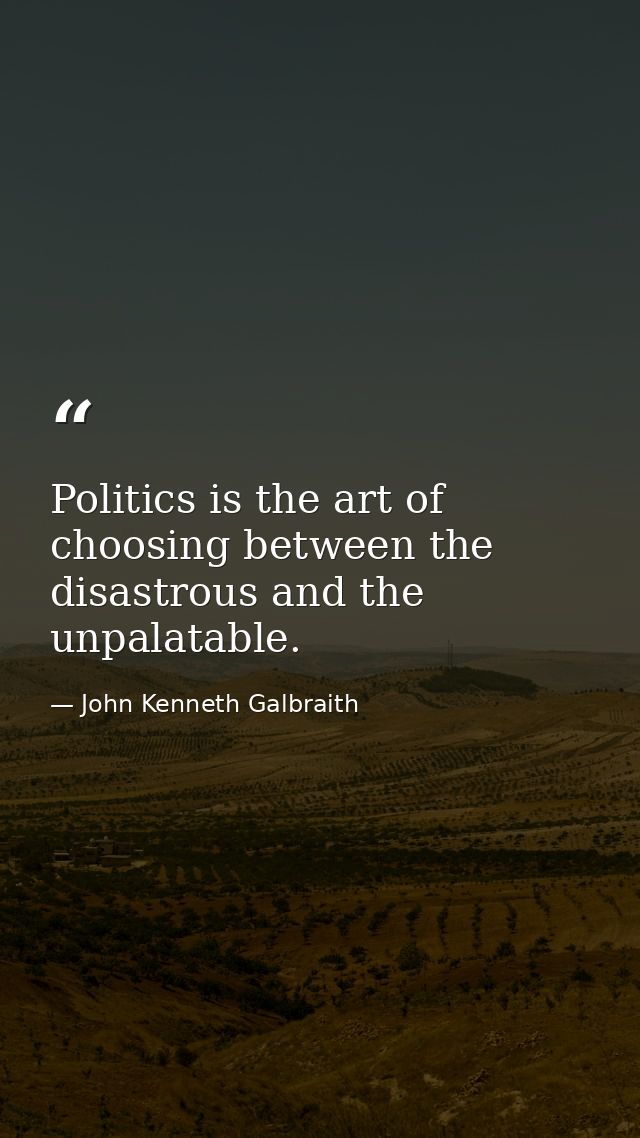Politics is the art of choosing between the disastrous and the unpalatable. — John Kenneth Galbraith