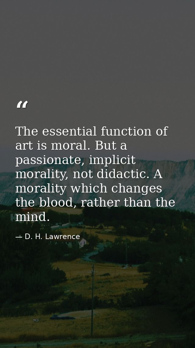The essential function of art is moral. But a passionate, implicit morality, not didactic. A morality which changes the  — D. H. Lawrence