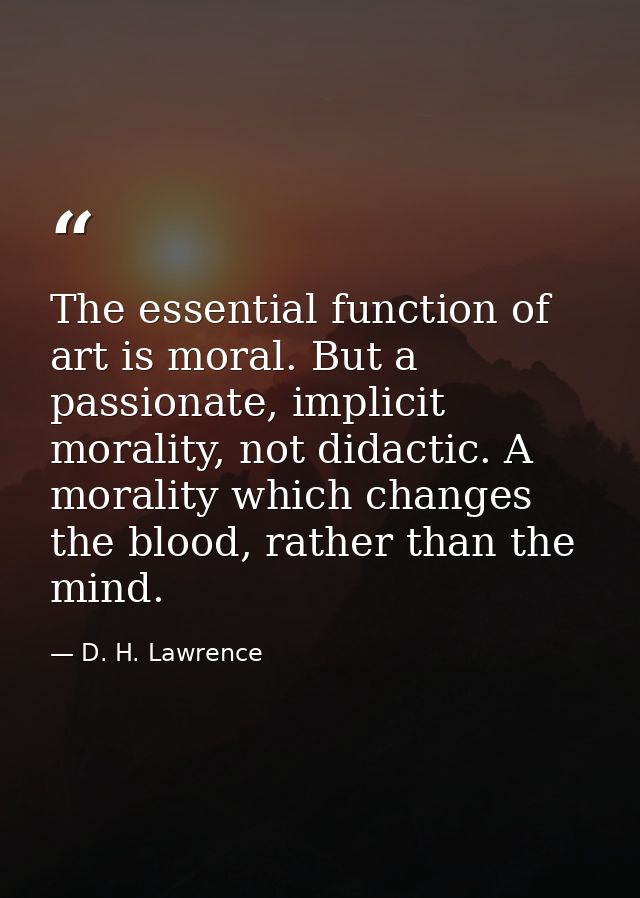 The essential function of art is moral. But a passionate, implicit morality, not didactic. A morality which changes the  — D. H. Lawrence