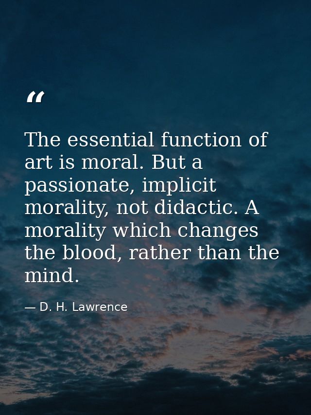 The essential function of art is moral. But a passionate, implicit morality, not didactic. A morality which changes the  — D. H. Lawrence