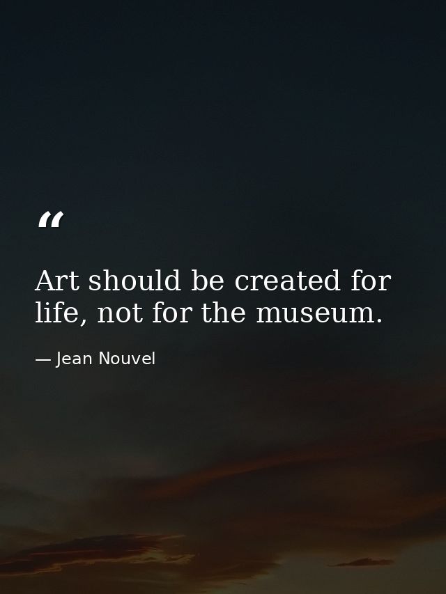 Art should be created for life, not for the museum. — Jean Nouvel