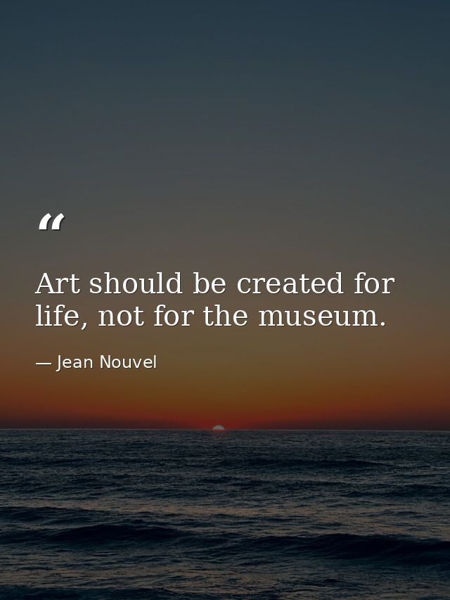 Art should be created for life, not for the museum. — Jean Nouvel