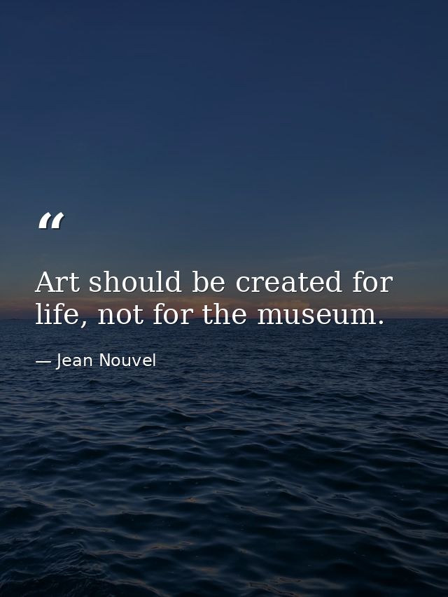 Art should be created for life, not for the museum. — Jean Nouvel