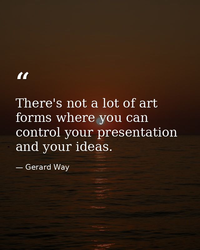 There's not a lot of art forms where you can control your presentation and your ideas. — Gerard Way