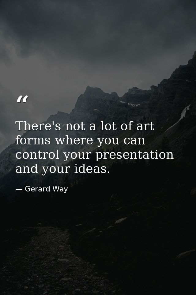 There's not a lot of art forms where you can control your presentation and your ideas. — Gerard Way