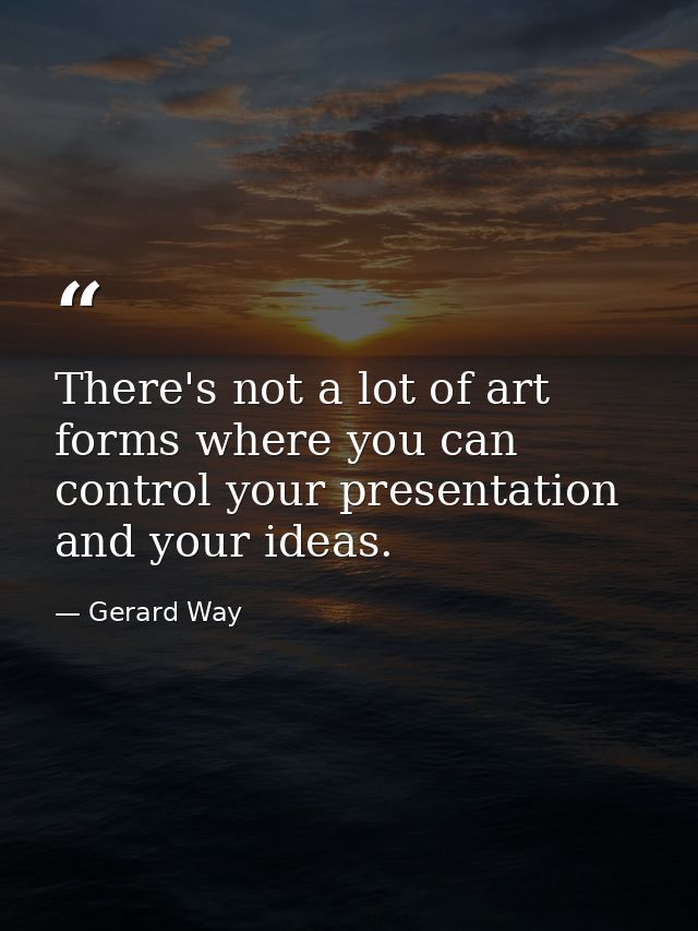 There's not a lot of art forms where you can control your presentation and your ideas. — Gerard Way