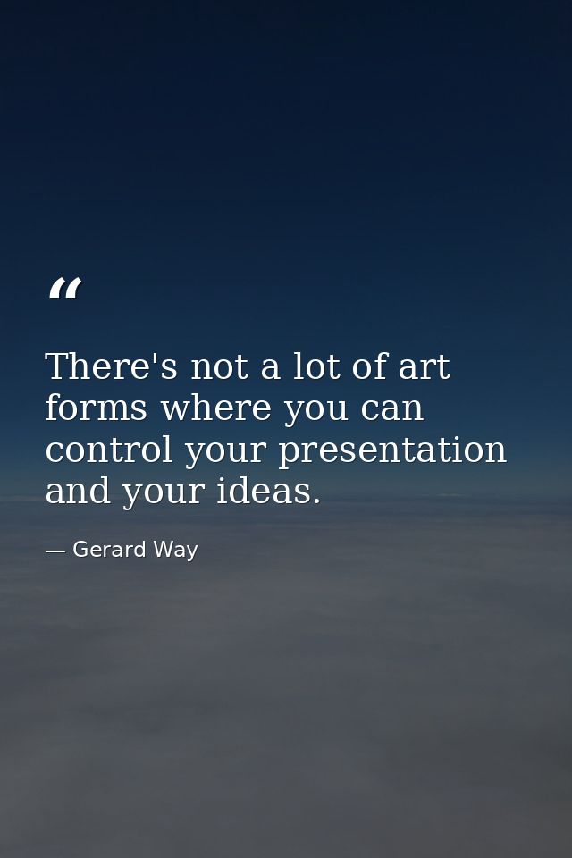 There's not a lot of art forms where you can control your presentation and your ideas. — Gerard Way