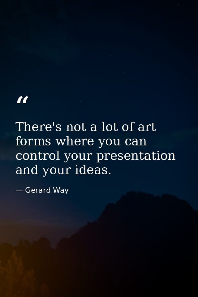 There's not a lot of art forms where you can control your presentation and your ideas. — Gerard Way