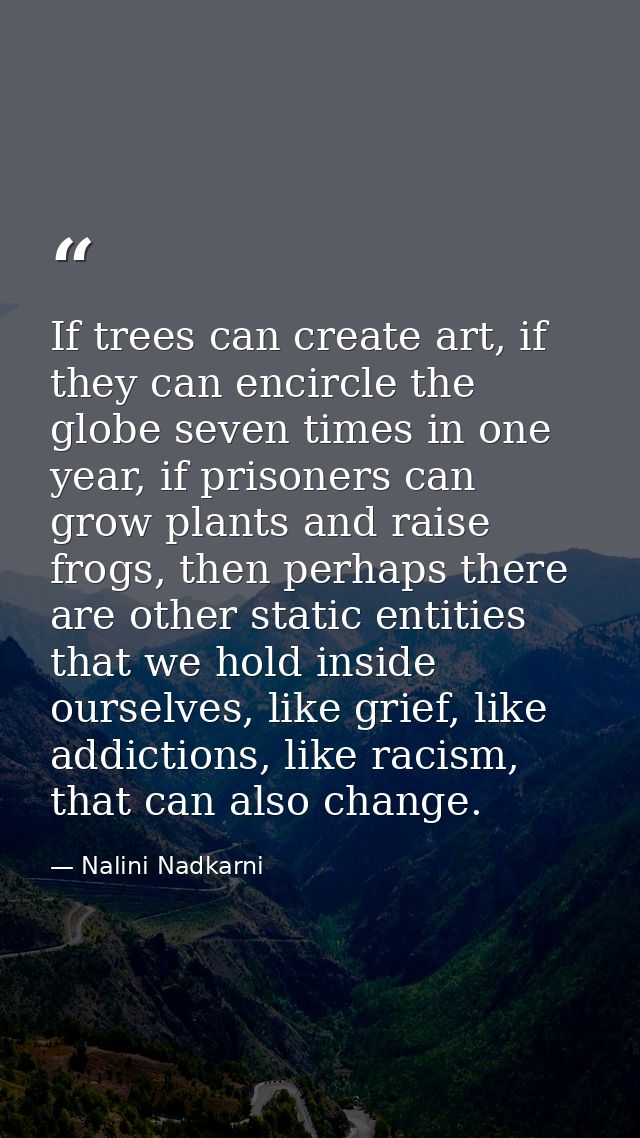 If trees can create art, if they can encircle the globe seven times in one year, if prisoners can grow plants and raise  — Nalini Nadkarni