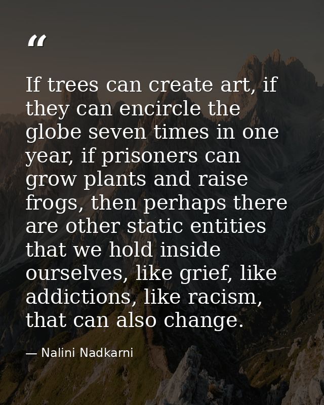If trees can create art, if they can encircle the globe seven times in one year, if prisoners can grow plants and raise  — Nalini Nadkarni