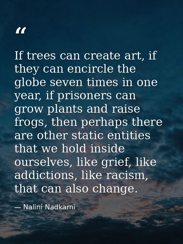 If trees can create art, if they can encircle the globe seven times in one year, if prisoners can grow plants and raise  — Nalini Nadkarni