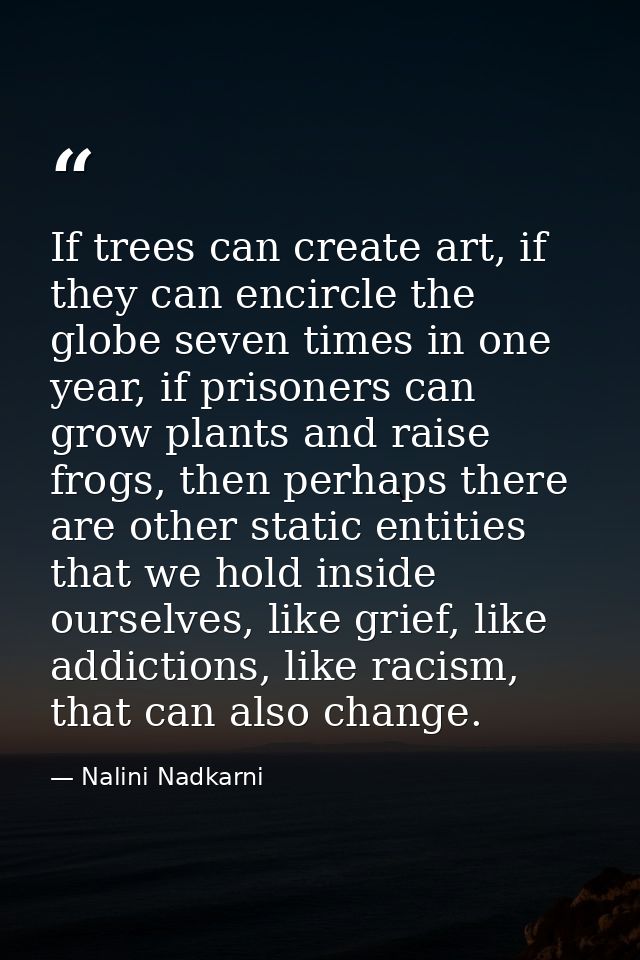 If trees can create art, if they can encircle the globe seven times in one year, if prisoners can grow plants and raise  — Nalini Nadkarni