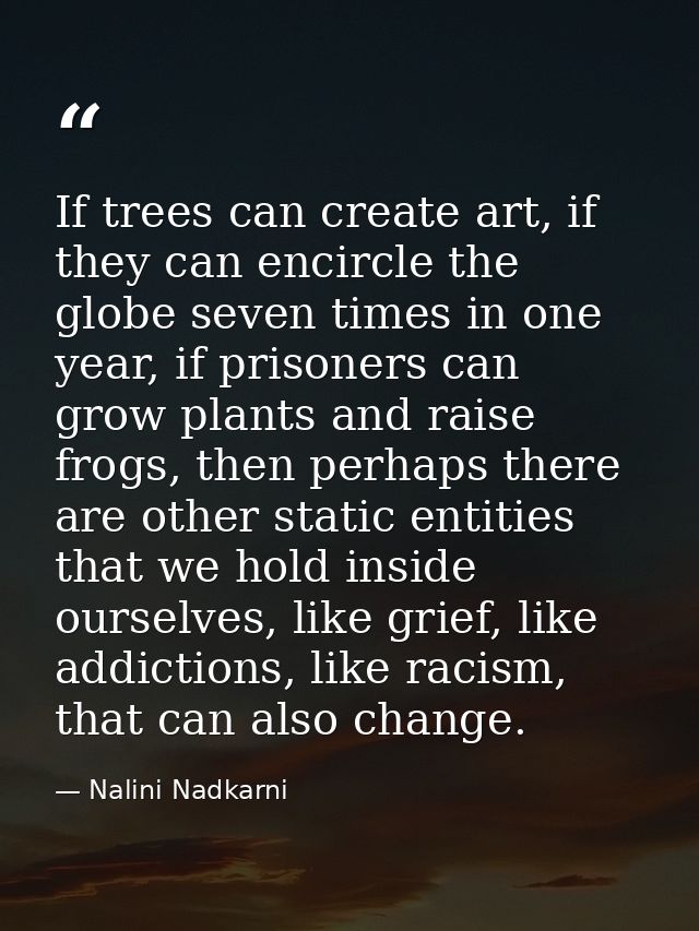 If trees can create art, if they can encircle the globe seven times in one year, if prisoners can grow plants and raise  — Nalini Nadkarni
