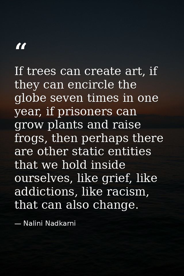 If trees can create art, if they can encircle the globe seven times in one year, if prisoners can grow plants and raise  — Nalini Nadkarni