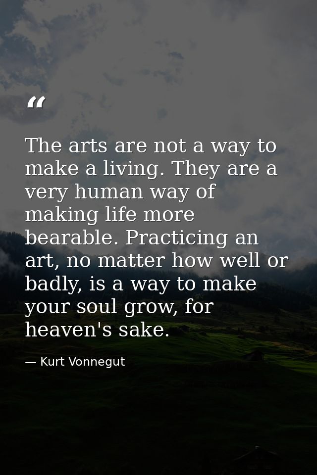 The arts are not a way to make a living. They are a very human way of making life more bearable. Practicing an art, no m — Kurt Vonnegut