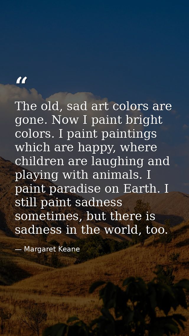 The old, sad art colors are gone. Now I paint bright colors. I paint paintings which are happy, where children are laugh — Margaret Keane