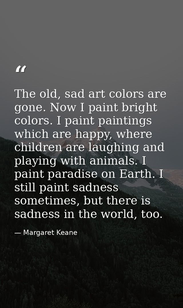 The old, sad art colors are gone. Now I paint bright colors. I paint paintings which are happy, where children are laugh — Margaret Keane