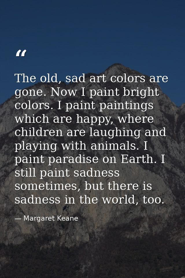 The old, sad art colors are gone. Now I paint bright colors. I paint paintings which are happy, where children are laugh — Margaret Keane