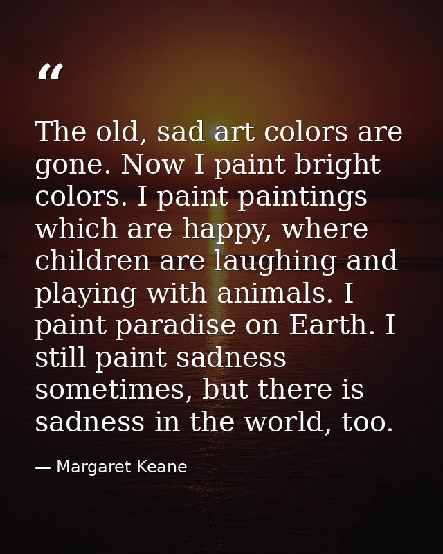 The old, sad art colors are gone. Now I paint bright colors. I paint paintings which are happy, where children are laugh — Margaret Keane