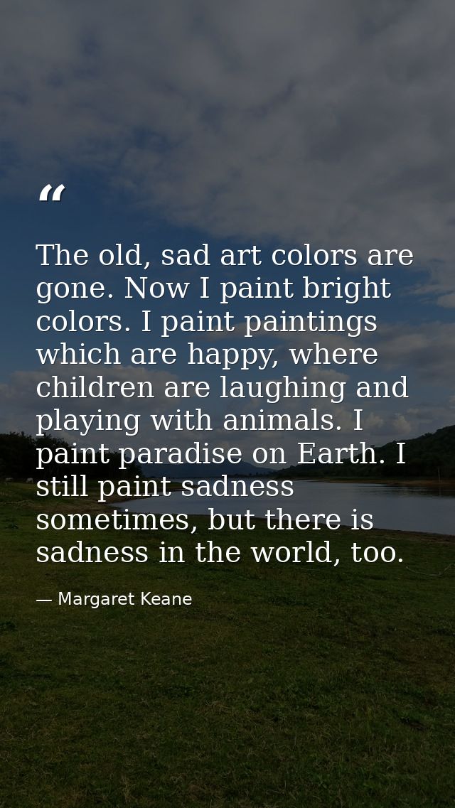 The old, sad art colors are gone. Now I paint bright colors. I paint paintings which are happy, where children are laugh — Margaret Keane