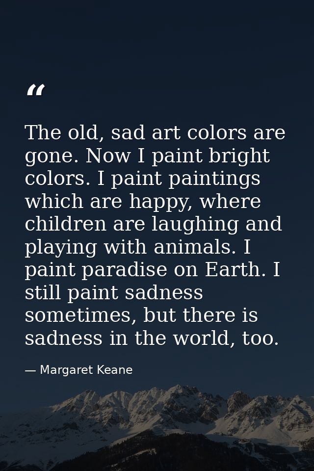 The old, sad art colors are gone. Now I paint bright colors. I paint paintings which are happy, where children are laugh — Margaret Keane
