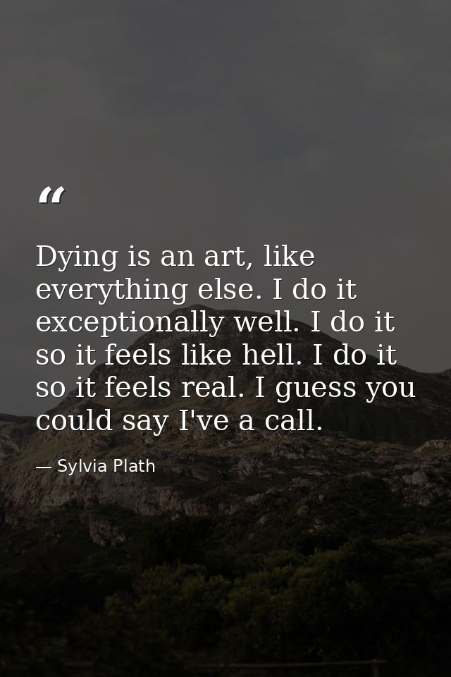 Dying is an art, like everything else. I do it exceptionally well. I do it so it feels like hell. I do it so it feels re — Sylvia Plath