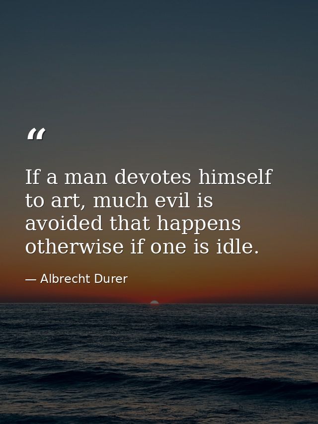 If a man devotes himself to art, much evil is avoided that happens otherwise if one is idle. — Albrecht Durer