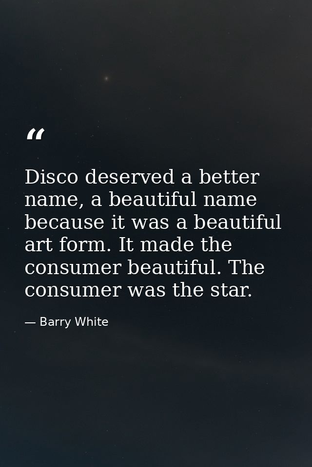 Disco deserved a better name, a beautiful name because it was a beautiful art form. It made the consumer beautiful. The  — Barry White