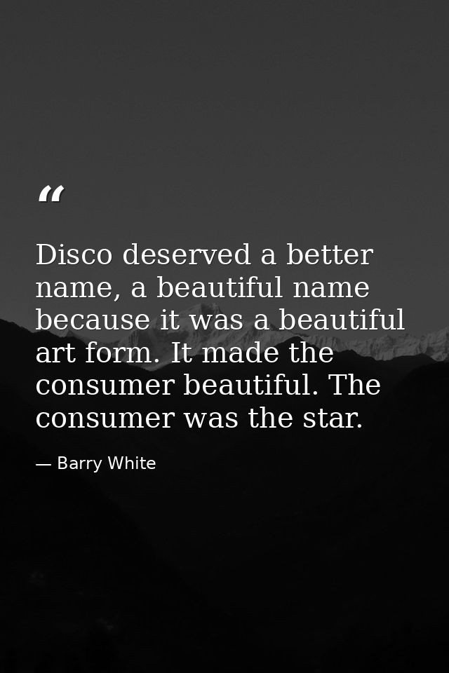Disco deserved a better name, a beautiful name because it was a beautiful art form. It made the consumer beautiful. The  — Barry White
