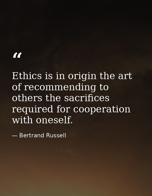 Ethics is in origin the art of recommending to others the sacrifices required for cooperation with oneself. — Bertrand Russell