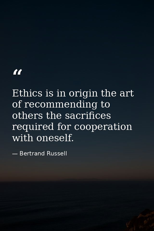 Ethics is in origin the art of recommending to others the sacrifices required for cooperation with oneself. — Bertrand Russell