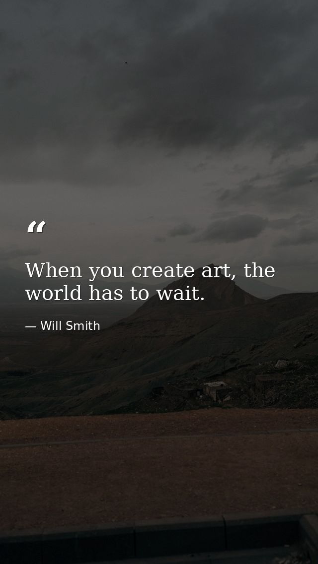 When you create art, the world has to wait. — Will Smith