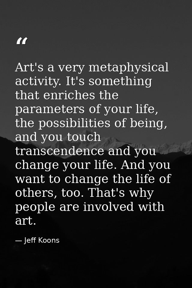 Art's a very metaphysical activity. It's something that enriches the parameters of your life, the possibilities of being — Jeff Koons