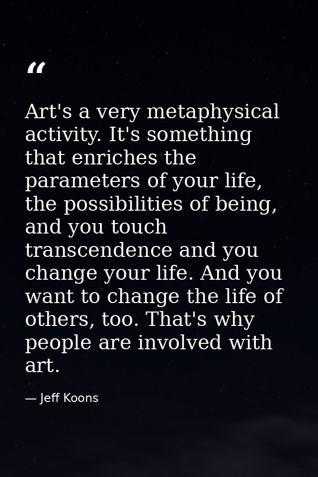 Art's a very metaphysical activity. It's something that enriches the parameters of your life, the possibilities of being — Jeff Koons